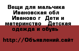 Вещи для мальчика - Ивановская обл., Иваново г. Дети и материнство » Детская одежда и обувь   